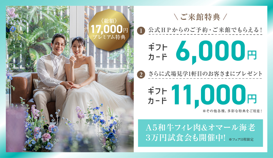 BRIDAL FAIR 開催中 公式ホームページからの予約でもらえる！ギフトカード6,000円分 +さらに式場見学1軒目のお客さまにギフトカード11,000円分プレゼント A5和牛フィレ＆オマール海老 3万円試食会も開催中! 詳しくはコチラ